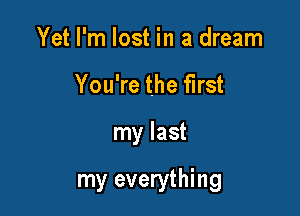 Yet I'm lost in a dream
You're the first

my last

my everything