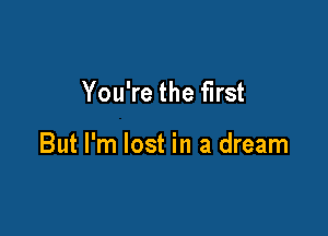You're the first

But I'm lost in a dream