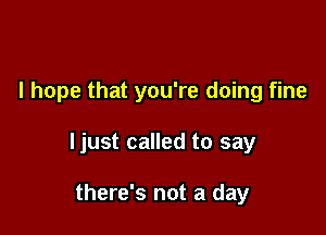 I hope that you're doing fine

ljust called to say

there's not a day