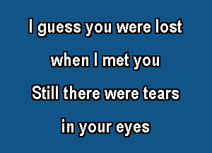 I guess you were lost
when I met you

Still there were tears

in your eyes
