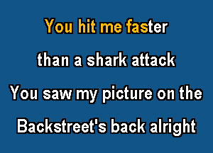 You hit me faster
than a shark attack

You saw my picture on the

Backstreet's back alright