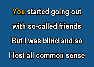 You started going out

with so-called friends
But I was blind and so

I lost all common sense