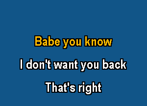 Babe you know

I don't want you back

That's right