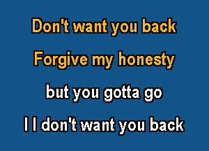 Don't want you back
Forgive my honesty

but you gotta go

I I don't want you back