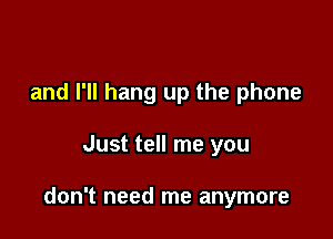 and I'll hang up the phone

Just tell me you

don't need me anymore