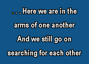 ...Here we are in the

arms of one another

And we still go on

searching for each other