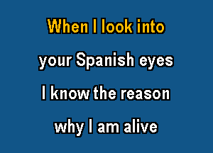 When I look into

your Spanish eyes

I know the reason

why I am alive