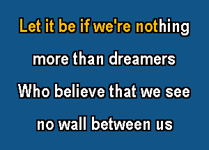 Let it be if we're nothing

more than dreamers
Who believe that we see

no wall between us