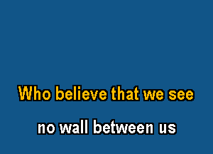 Who believe that we see

no wall between us