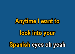 Anytime I want to

look into your

Spanish eyes oh yeah