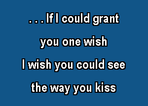 ...lfl could grant
you one wish

lwish you could see

the way you kiss