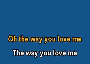 Oh the way you love me

The way you love me