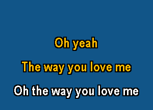 Oh yeah

The way you love me

Oh the way you love me