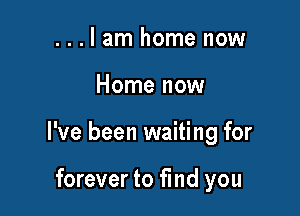 ...lam home now

Home now

I've been waiting for

forever to fmd you