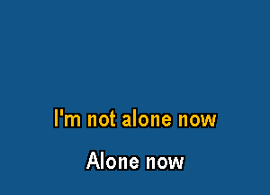I'm not alone now

Alone now