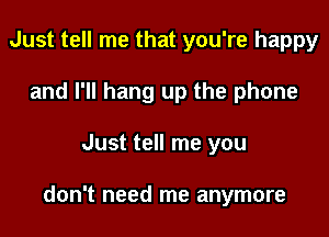 Just tell me that you're happy
and I'll hang up the phone

Just tell me you

don't need me anymore