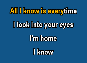 All I know is everytime

I look into your eyes
I'm home

I know