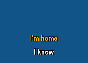 I'm home

I know