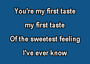 You're my first taste

my first taste
0f the sweetest feeling

I've ever know