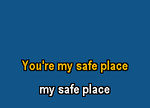 You're my safe place

my safe place