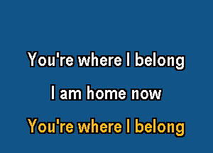 You're where I belong

I am home now

You're where I belong