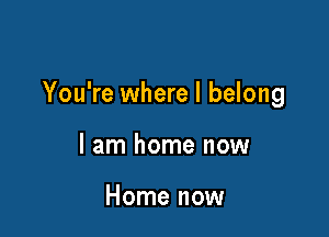 You're where I belong

I am home now

Home now