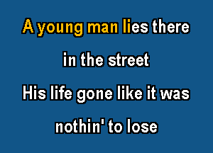 Ayoung man lies there

in the street

His life gone like it was

nothin' to lose