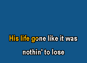 His life gone like it was

nothin' to lose