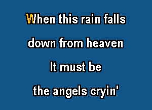 When this rain falls
down from heaven

It must be

the angels cryin'