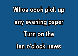 Whoa oooh pick up

any evening paper
Turn on the

ten o'clock news