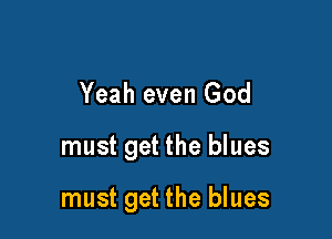 Yeah even God

must get the blues

must get the blues