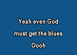 Yeah even God

must get the blues

Oooh
