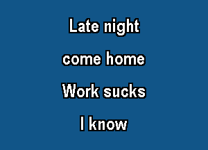 Late night

come home
Work sucks

lknow