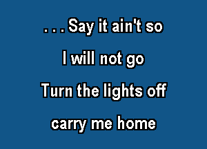 ...Say it ain't so

lwill not go

Turn the lights off

carry me home