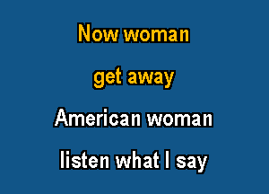 Now woman
get away

American woman

listen what I say