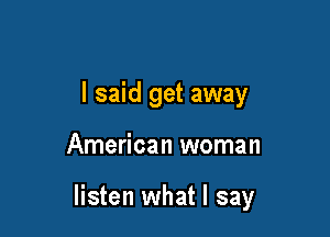 I said get away

American woman

listen what I say