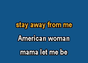 stay away from me

American woman

mama let me be