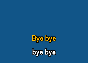 Bye bye
bye bye