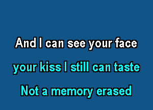 And I can see your face

your kiss I still can taste

Not a memory erased