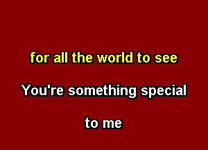 for all the world to see

You're something special

to me