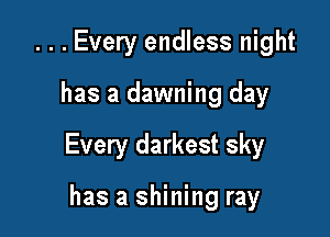 ...Every endless night

has a dawning day

Every darkest sky

has a shining ray