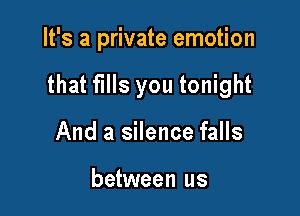 It's a private emotion

that fills you tonight

And a silence falls

between us
