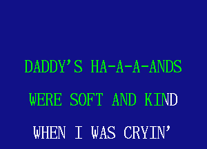 DADDWS HA-A-A-ANDS
WERE SOFT AND KIND
WHEN I WAS CRYIIW