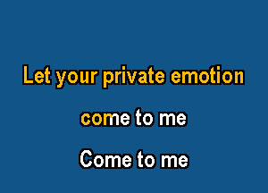 Let your private emotion

come to me

Come to me