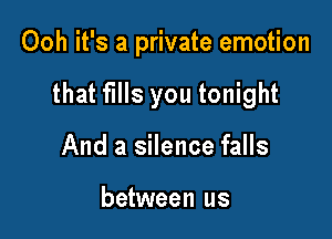 Ooh it's a private emotion

that fills you tonight

And a silence falls

between us