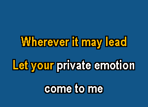 Wherever it may lead

Let your private emotion

come to me