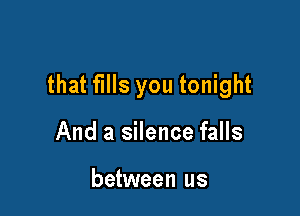 that fills you tonight

And a silence falls

between us