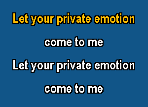 Let your private emotion

come to me

Let your private emotion

come to me