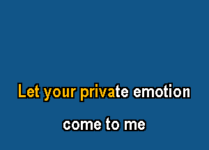 Let your private emotion

come to me