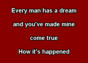 Every man has a dream

and you've made mine
come true

How it's happened